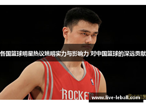 各国篮球明星热议姚明实力与影响力 对中国篮球的深远贡献