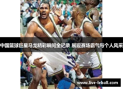 中国篮球巨星马龙精彩瞬间全记录 展现赛场霸气与个人风采