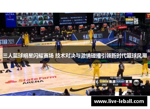 三人篮球明星闪耀赛场 技术对决与激情碰撞引领新时代篮球风潮