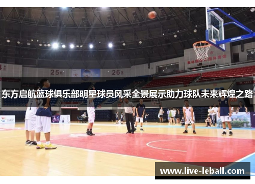 东方启航篮球俱乐部明星球员风采全景展示助力球队未来辉煌之路