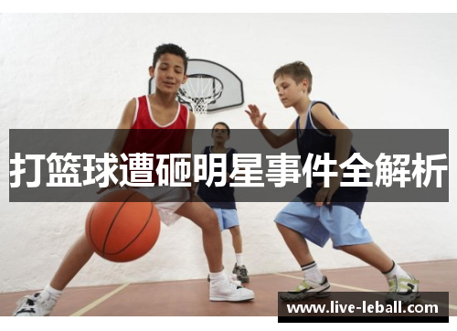 打篮球遭砸明星事件全解析