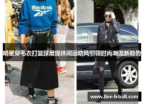 明星穿毛衣打篮球展现休闲运动风引领时尚潮流新趋势