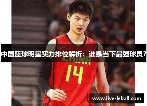 中国篮球明星实力排位解析：谁是当下最强球员？