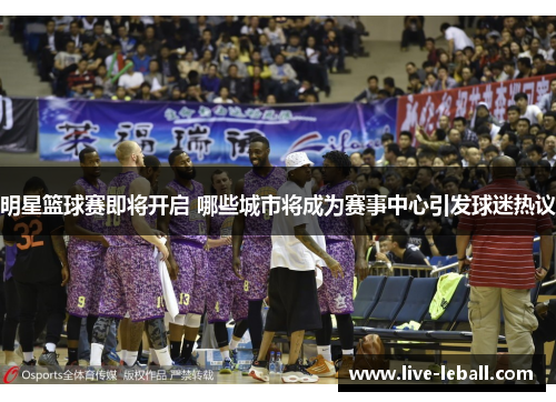 明星篮球赛即将开启 哪些城市将成为赛事中心引发球迷热议