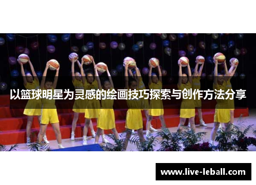 以篮球明星为灵感的绘画技巧探索与创作方法分享