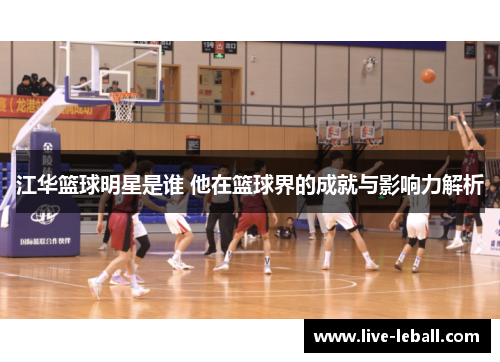 江华篮球明星是谁 他在篮球界的成就与影响力解析