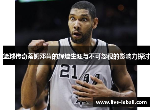 篮球传奇蒂姆邓肯的辉煌生涯与不可忽视的影响力探讨