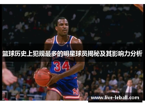 篮球历史上犯规最多的明星球员揭秘及其影响力分析
