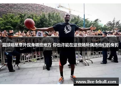 篮球明星意外现身哪些地方 你也许能在这些场所偶遇他们的身影