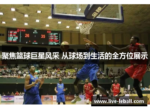 聚焦篮球巨星风采 从球场到生活的全方位展示