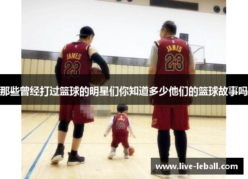 那些曾经打过篮球的明星们你知道多少他们的篮球故事吗