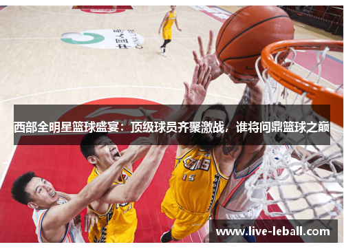西部全明星篮球盛宴：顶级球员齐聚激战，谁将问鼎篮球之巅