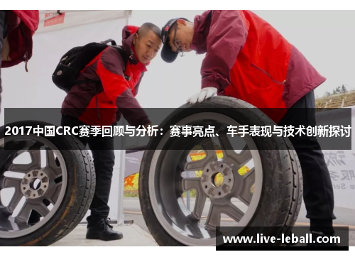 2017中国CRC赛季回顾与分析：赛事亮点、车手表现与技术创新探讨