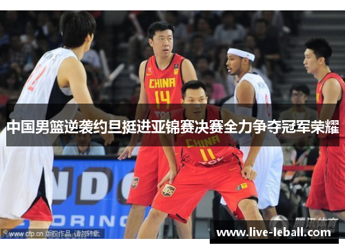中国男篮逆袭约旦挺进亚锦赛决赛全力争夺冠军荣耀